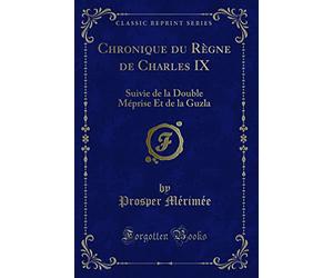 Chronique Du Règne de Charles IX: Suivie de la Double Méprise Et de la Guzla (Classic Reprint)