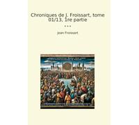 Chroniques de J. Froissart, tome 01/13, 1re partie (Classic Books)