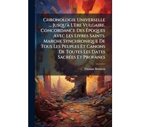 Chronologie Universelle ... Jusqu'Ã L'ère Vulgaire. Concordance Des Époques Avec Les Livres Saints. Marche Synchronique De Tous Les Peuples Et Canons De Toutes Les Dates SacrÃ(c)es Et Profanes