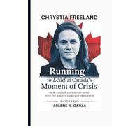 CHRYSTIA FREELAND: Biography - Running to Lead at Canada’s Moment of Crisis - How Canada’s Steadiest Hand Took the Biggest Gamble of Her Career