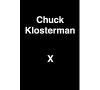 Chuck Klosterman X: A Highly Specific, Defiantly Incomplete History of the Early 21st Century