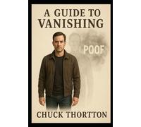 CHUCK THORTON’S GUIDE TO VANISHING IN PLAIN SIGHT: Mastering the Art of Being Unnoticed, Unmemorable, and Untraceable (THE ULTIMATE SURVIVAL LIBRARY)