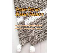 Chunky Crochet Blanket Projects: Chunky Crochet Blanket Pattern Ideas For You and Your Family: Crochet A Chunky Blanket Ideas