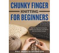 CHUNKY FINGER KNITTING FOR BEGINNERS: Step-by-Step Instructions for Making Cozy Blankets, Soft Pillows, and Cute Stuffed Animals