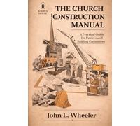 Church Construction Manual: A Practical Guide for Planning, Building, and Stewarding a House of Worship