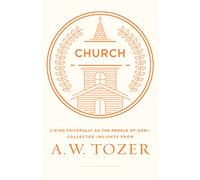Church: Living Faithfully as the People of God-Collected Insights from A. W. Tozer