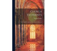 Church Vestments: Their Origin Use, and Ornament, Praticaly Illustrated