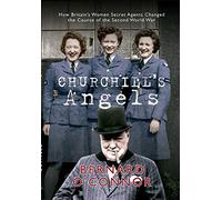 Churchill's Angels: How Britain's Women Secret Agents Changed the Course of the Second World War