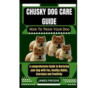 Chusky dog care guide How To Train Your Dog: A comprehensive Guide to Nurturing your dog with Fun, Healthy Habits, Exercises and Positivity (Tails of ... Heartfelt Tales of Unconditional Devotion)