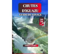 CHUTES D'IGUAZU GUIDE DE VOYAGE 2026: Explorez l'Argentine et les merveilles naturelles du Brésil : parc national d'Iguazu, cascades, visites, faune, ... conseils d'initiés pour les visiteurs novices
