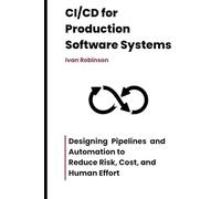 CI/CD for Production Software Systems: Designing Pipelines and Automation to Reduce Risk, Cost, and Human Effort