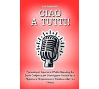 Ciao a Tutti!: Manuale per Imparare il Public Speaking. La Guida Completa per Sconfiggere l’Insicurezza, Migliorare l’Esposizione in Pubblico e Gestire l’Ansia