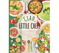Ciao, Little Chef!: Delicious and Easy Recipes for Kids to Learn, Cook, and Enjoy Authentic Italian Flavors