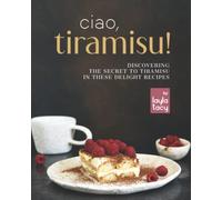 Ciao, Tiramisu!: Discovering the Secret to Tiramisu in 25 Recipes
