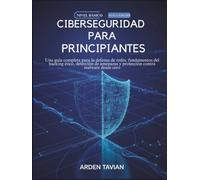 CIBERSEGURIDAD PARA PRINCIPIANTES: Una guía completa para la defensa de redes, fundamentos del hacking ético, detección de amenazas y protección contra malware desde cero