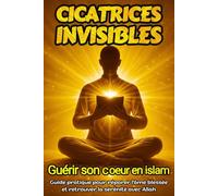 Cicatrices Invisibles : Guérir son Cœur en Islam: Guide pratique pour réparer l’âme blessée et retrouver la sérénité avec Allah