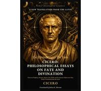 Cicero: Philosophical Essays on Fate and Divination: Cicero on Prophecy, Dreams, Omens, Free Will, and the Ancient Debate over Fate, Newly Translated from the Latin
