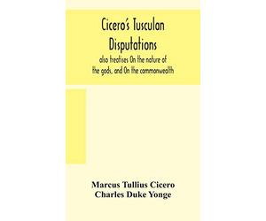 Cicero'S Tusculan Disputations: Also Treatises On The Nature Of The Gods, And On The Commonwealth