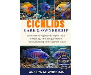 CICHLIDS CARE & OWNERSHIP: The Complete Beginner-to-Expert Guide to Breeding, Tank Setup, Behavior, Health, and Long-Term Aquarium Success