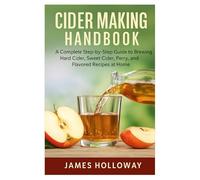 Cider Making Handbook: A Complete Step-by-Step Guide to Brewing Hard Cider, Sweet Cider, Perry, and Flavored Recipes at Home