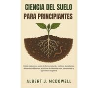 CIENCIA DEL SUELO PARA PRINCIPIANTES: Cómo mejorar su suelo de forma natural y cultivar abundantes alimentos utilizando prácticas de labranza cero, compostaje y agricultura orgánica