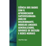 CIÊNCIA DOS DADOS COM R. APRENDIZAGEM SUPERVISIONADA: ANÁLISE DISCRIMINANTE, MODELOS LINEARES GENERALIZADOS, ÁRVORES DE DECISÃO E REDES NEURAIS
