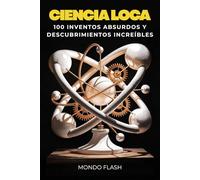 Ciencia Loca: 100 Inventos Absurdos y Descubrimientos Increíbles (MUNDO FLASH: La Enciclopedia de Datos Increíbles)
