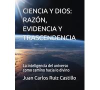 CIENCIA Y DIOS: RAZÓN, EVIDENCIA Y TRASCENDENCIA: La inteligencia del universo como camino hacia lo divino