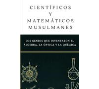 Científicos y matemáticos musulmanes: Los genios que inventaron el álgebra, la óptica y la química (Colección de Historia Islámica Temprana)