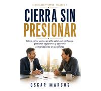Cierra Sin Presionar: Cómo cerrar ventas de alto valor con confianza, gestionar objeciones y convertir conversaciones en decisiones: 3 (Closer de Ventas Conscientes)