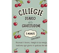 CILIEGIE - DIARIO della GRATITUDINE in 5 MINUTI (Davvero!): Una formula INEDITA per allenare la felicità, coltivare il benessere, ritrovare ... in soli 5 minuti al giorno. (TANTRA ART)