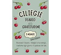 CILIEGIE - Il NUOVO DIARIO della GRATITUDINE in 5 MINUTI (Davvero!): Una formula INEDITA per allenare la felicità, coltivare il benessere, ritrovare ... in soli 5 minuti al giorno. (TANTRA ART)