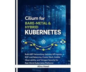 Cilium for Bare-Metal & Hybrid Kubernetes: Build eBPF Networking, Gateway API Ingress, BGP Load Balancing, Cluster Mesh, Hubble Observability, and Tetragon Security for Real-World Kubernetes