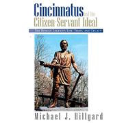 Cincinnatus and the Citizen-Servant Ideal: The Roman Legend's Life, Times, and Legacy