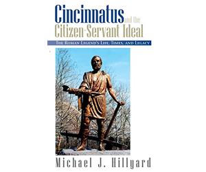 Cincinnatus and the Citizen-Servant Ideal: The Roman Legend's Life, Times, and Legacy