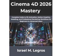 Cinema 4D 2026 Mastery: Complete Guide to 3D Animation, Motion Graphics, Modeling, and Professional Rendering Workflows for Beginners to Advanced Users (The Complete Developer Series)