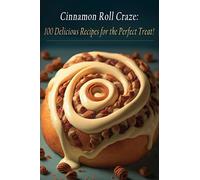 Cinnamon Roll Craze: 100 Delicious Recipes for the Perfect Treat!