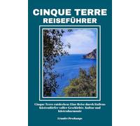 CINQUE TERRE REISEFÜHRER: Cinque Terre entdecken: Eine Reise durch Italiens Küstendörfer voller Geschichte, Kultur und Küstenharmonie