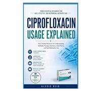 CIPROFLOXACIN USAGE EXPLAINED: A Comprehensive Guide to Safe, Effective, and Responsible Antibiotic Use