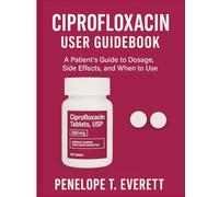 CIPROFLOXACIN USER GUIDEBOOK: A Patient’s Guide to Dosage, Side Effects, and When to Use