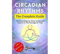 Circadian Rhythms, The Complete Guide: The Exact Step-by-Step To Naturally Tune In To The Passage Of Time (longevity, circadian clock, sleep book)
