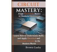 Circuit Mastery: From Electricity Basics to Modern Electronics: Learn How to Understand, Build, and Apply Electrical and Electronic Circuits in the Modern World