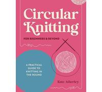 Circular Knitting For Beginners & Beyond: A practical guide to knitting in the round