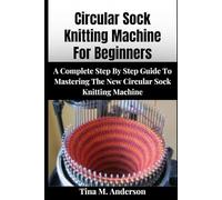 CIRCULAR SOCK KNITTING MACHINE FOR BEGINNERS: A Complete Step-By-Step Guide To Mastering The New Circular Sock Knitting Machines