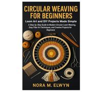 Circular Weaving For Beginners: Loom Art And DIY Projects Made Simple: A Step-By-Step Guide To Modern Circular Loom Weaving, Easy Fiber Art Techniques, And Creative Projects For Beginners