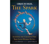 Cirque Du Soleil The Spark: Igniting the Creative Fire That Lives Within Us All