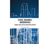 Cities, Railways, Modernities: London, Paris, and the Nineteenth Century (Routledge Advances in Urban History)