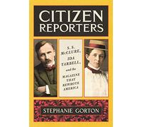 Citizen Reporters: S.S. McClure, Ida Tarbell, and the Magazine That Rewrote America