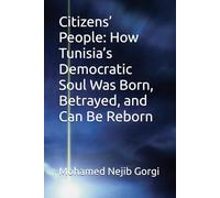 Citizens’ People: How Tunisia’s Democratic Soul Was Born, Betrayed, and Can Be Reborn