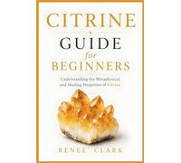 Citrine Guide for Beginners: Understanding the Metaphysical and Healing Properties of Citrine: 1 (Crystal Guide for Beginners)
